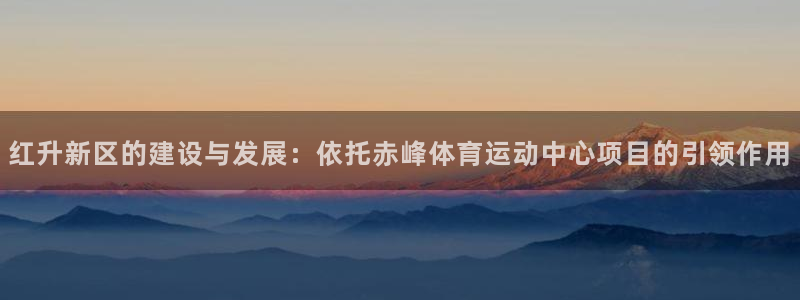 雨燕app体育在线直播：红升新区的建设与发展：依托赤峰体育运动中心项目的引领作用