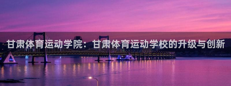 雨燕足球直播免费直播：甘肃体育运动学院：甘肃体育运动学校的升级与创新